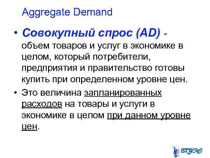 Aggregate Demand • Совокупный спрос (AD) объем товаров и услуг в экономике в целом,