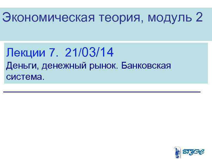 Экономическая теория, модуль 2 Лекции 7. 21/03/14 Деньги, денежный рынок. Банковская система. 