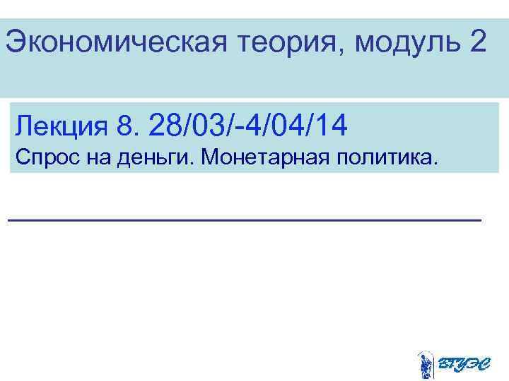 Экономическая теория, модуль 2 Лекция 8. 28/03/-4/04/14 Спрос на деньги. Монетарная политика. 