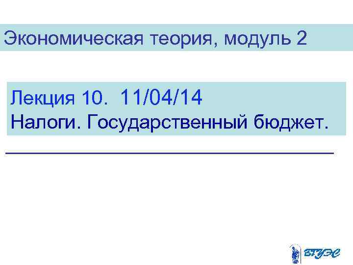 Экономическая теория, модуль 2 Лекция 10. 11/04/14 Налоги. Государственный бюджет. 