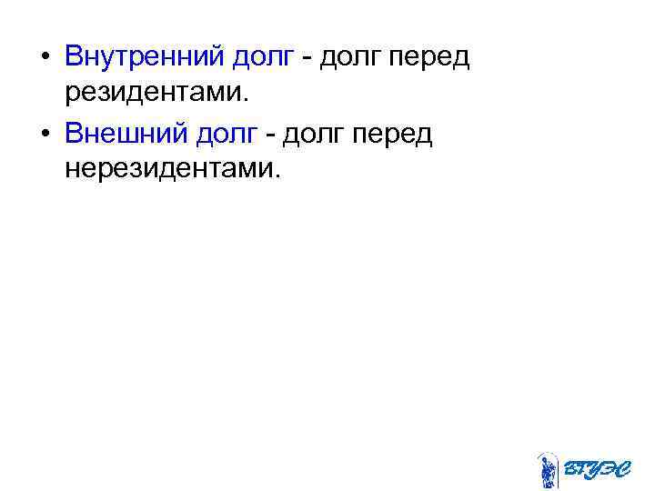  • Внутренний долг - долг перед резидентами. • Внешний долг - долг перед