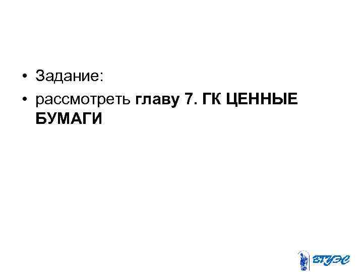  • Задание: • рассмотреть главу 7. ГК ЦЕННЫЕ БУМАГИ 