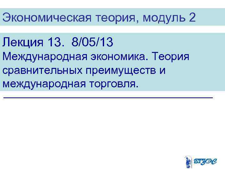 Экономическая теория, модуль 2 Лекция 13. 8/05/13 Международная экономика. Теория сравнительных преимуществ и международная