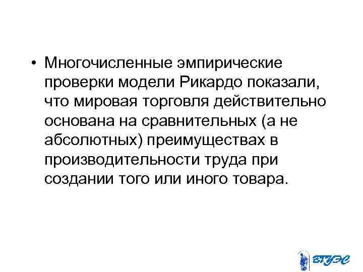  • Многочисленные эмпирические проверки модели Рикардо показали, что мировая торговля действительно основана на