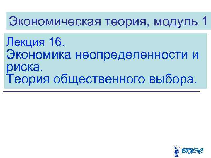 Экономическая теория, модуль 1 Лекция 16. Экономика неопределенности и риска. Теория общественного выбора. 