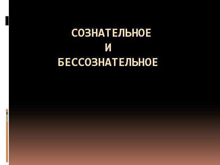  СОЗНАТЕЛЬНОЕ И БЕССОЗНАТЕЛЬНОЕ 
