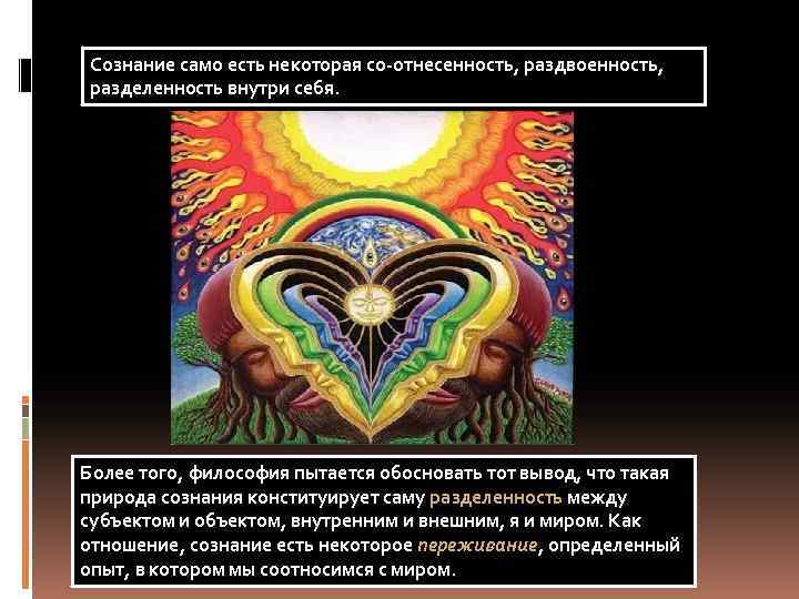 Сознание само есть некоторая со-отнесенность, раздвоенность, разделенность внутри себя. Более того, философия пытается обосновать