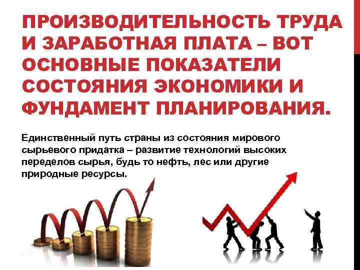 ПРОИЗВОДИТЕЛЬНОСТЬ ТРУДА И ЗАРАБОТНАЯ ПЛАТА – ВОТ ОСНОВНЫЕ ПОКАЗАТЕЛИ СОСТОЯНИЯ ЭКОНОМИКИ И ФУНДАМЕНТ ПЛАНИРОВАНИЯ.