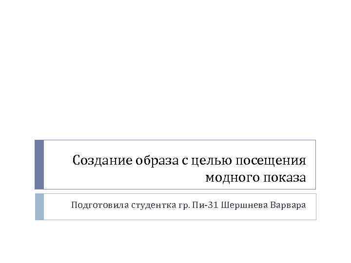 Создание образа с целью посещения модного показа Подготовила студентка гр. Пи-31 Шершнева Варвара 