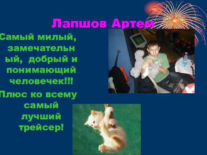 Лапшов Артем Самый милый, замечательн ый, добрый и понимающий человечек!!! Плюс ко всему самый