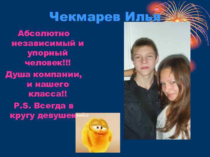 Чекмарев Илья Абсолютно независимый и упорный человек!!! Душа компании, и нашего класса!! P. S.