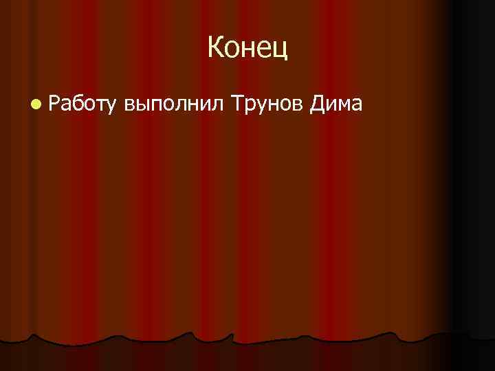 Конец l Работу выполнил Трунов Дима 