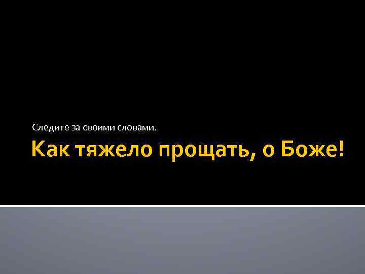 Следите за своими словами. Как тяжело прощать, о Боже! 