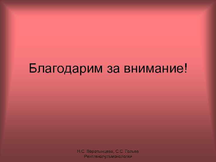 Благодарим за внимание! Н. С. Воротынцева, С. С. Гольев Рентгенопульмонология 