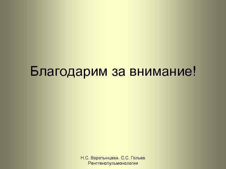 Благодарим за внимание! Н. С. Воротынцева. С. С. Гольев Рентгенопульмонология 