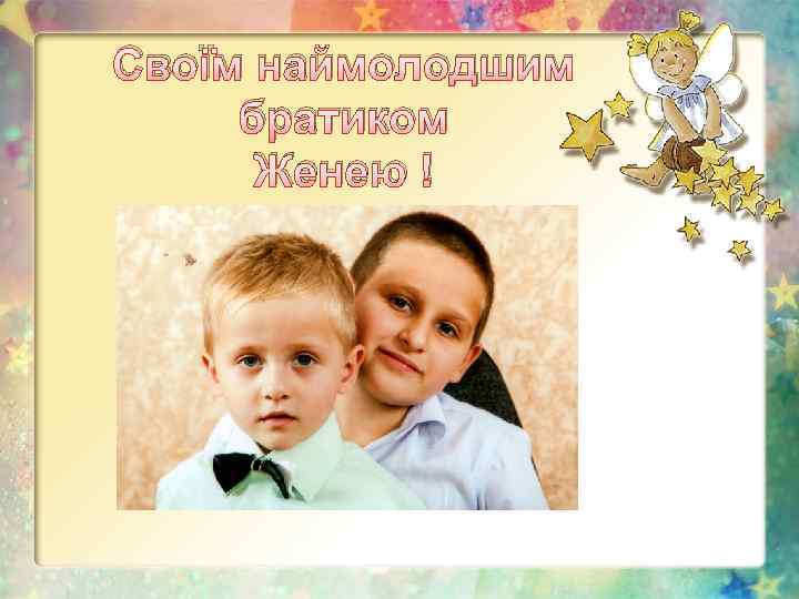 Своїм наймолодшим братиком Женею ! 