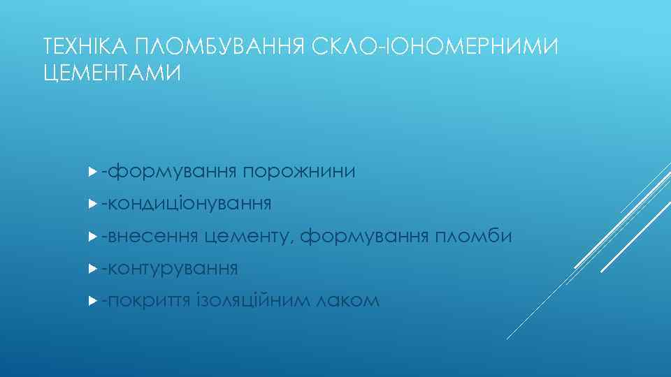 ТЕХНІКА ПЛОМБУВАННЯ СКЛО-ІОНОМЕРНИМИ ЦЕМЕНТАМИ -формування порожнини -кондиціонування -внесення цементу, формування пломби -контурування -покриття ізоляційним