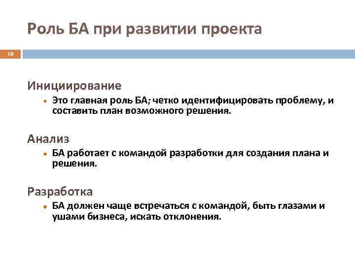 Роль БA при развитии проекта 18 Инициирование Это главная роль БA; четко идентифицировать проблему,