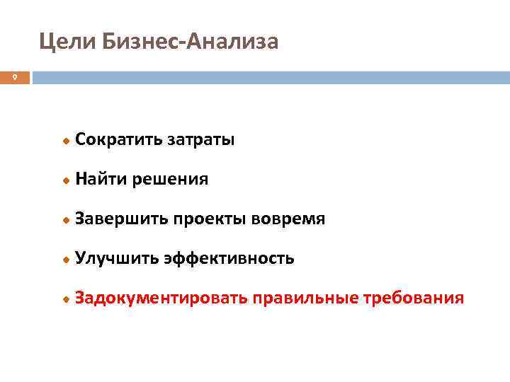 Цели Бизнес-Анализа 9 Сократить затраты Найти решения Завершить проекты вовремя Улучшить эффективность Задокументировать правильные