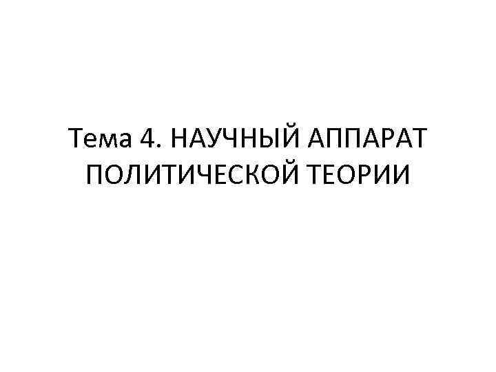 Тема 4. НАУЧНЫЙ АППАРАТ ПОЛИТИЧЕСКОЙ ТЕОРИИ 