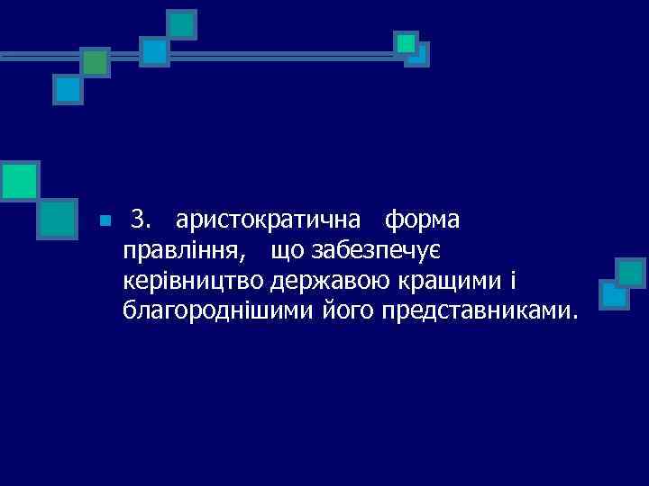 n 3. аристократична форма правління, що забезпечує керівництво державою кращими і благороднішими його представниками.