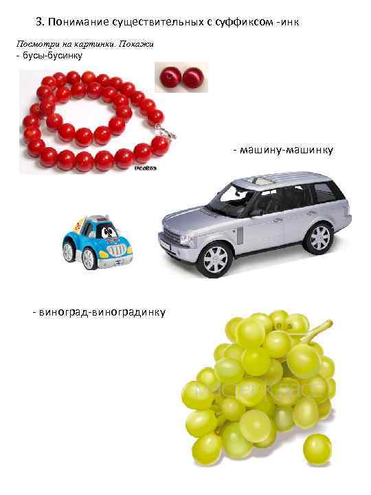 3. Понимание существительных с суффиксом -инк Посмотри на картинки. Покажи - бусы-бусинку - машину-машинку