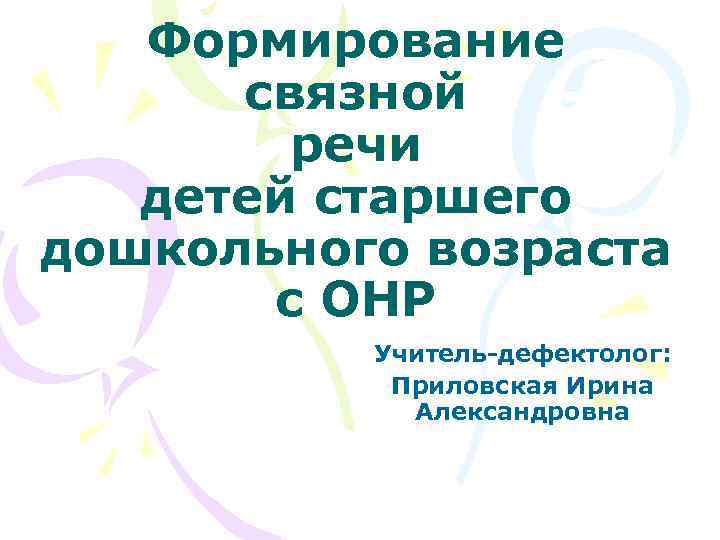 Формирование связной речи детей старшего дошкольного возраста с ОНР Учитель-дефектолог: Приловская Ирина Александровна 