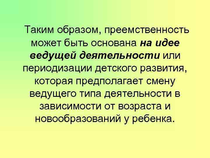 Таким образом, преемственность может быть основана на идее ведущей деятельности или периодизации детского развития,