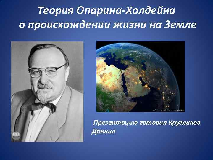 Теория Опарина-Холдейна о происхождении жизни на Земле Презентацию готовил Кругликов Даниил 