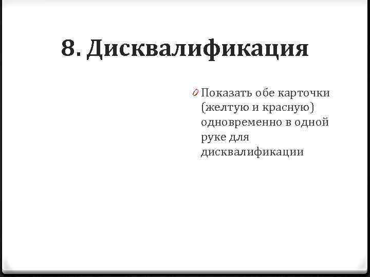 8. Дисквалификация 0 Показать обе карточки (желтую и красную) одновременно в одной руке для