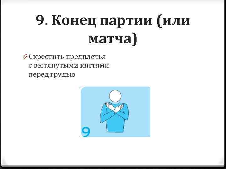 9. Конец партии (или матча) 0 Скрестить предплечья с вытянутыми кистями перед грудью 