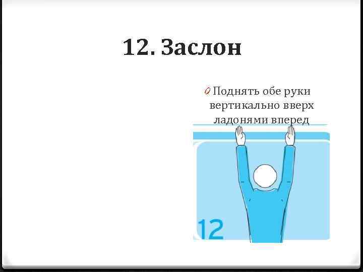 12. Заслон 0 Поднять обе руки вертикально вверх ладонями вперед 