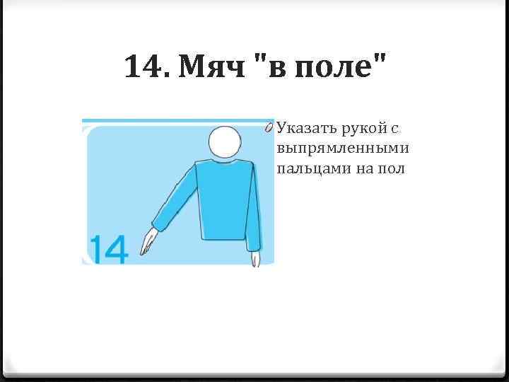 14. Мяч "в поле" 0 Указать рукой с выпрямленными пальцами на пол 