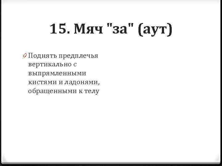 15. Мяч "за" (аут) 0 Поднять предплечья вертикально с выпрямленными кистями и ладонями, обращенными
