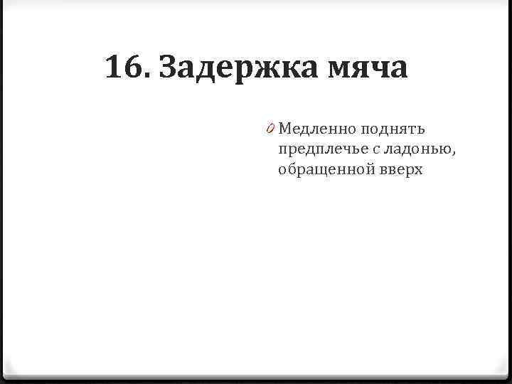 16. Задержка мяча 0 Медленно поднять предплечье с ладонью, обращенной вверх 