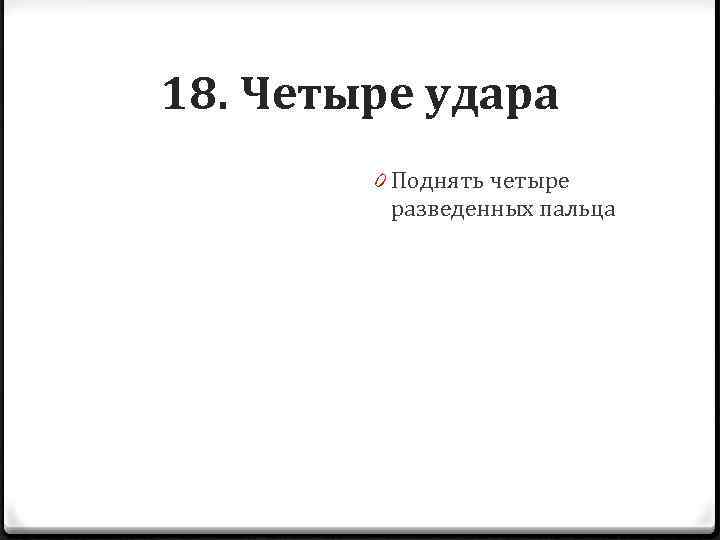 18. Четыре удара 0 Поднять четыре разведенных пальца 