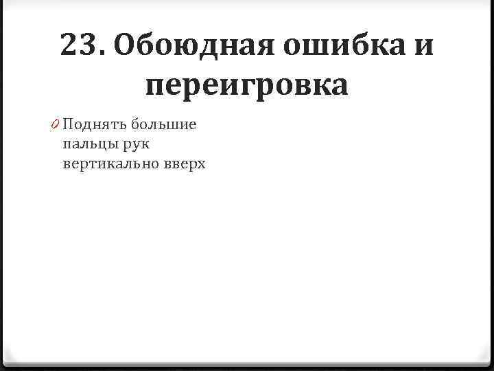 23. Обоюдная ошибка и переигровка 0 Поднять большие пальцы рук вертикально вверх 