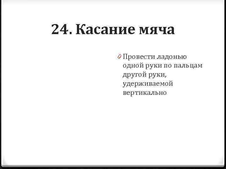 24. Касание мяча 0 Провести ладонью одной руки по пальцам другой руки, удерживаемой вертикально