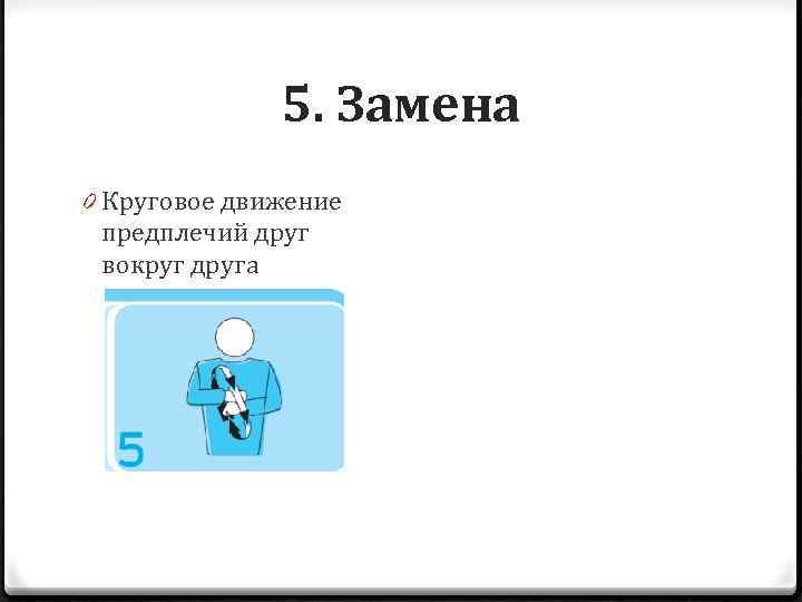 5. Замена 0 Круговое движение предплечий друг вокруг друга 