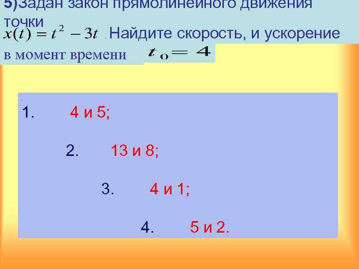 5)Задан закон прямолинейного движения точки. Найдите скорость, и ускорение в момент времени. 1. 4