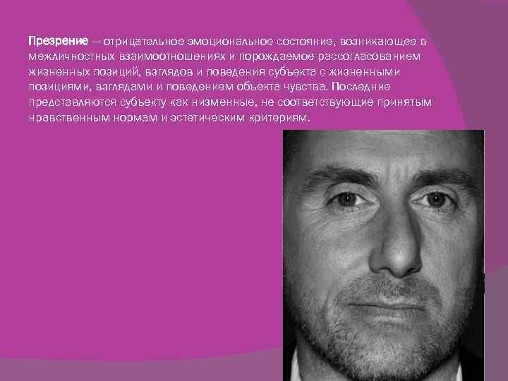 Презрение — отрицательное эмоциональное состояние, возникающее в межличностных взаимоотношениях и порождаемое рассогласованием жизненных позиций,