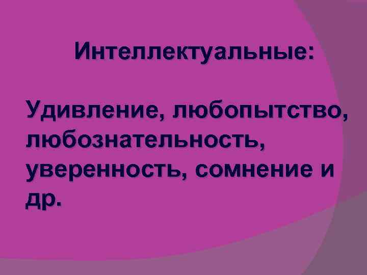 Интеллектуальные: Удивление, любопытство, любознательность, уверенность, сомнение и др. 