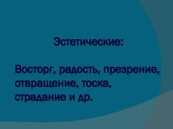 Эстетические: Восторг, радость, презрение, отвращение, тоска, страдание и др. 