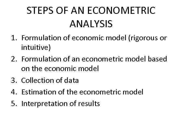 STEPS OF AN ECONOMETRIC ANALYSIS 1. Formulation of economic model (rigorous or intuitive) 2.