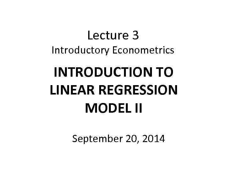 Lecture 3 Introductory Econometrics INTRODUCTION TO LINEAR REGRESSION MODEL II September 20, 2014 