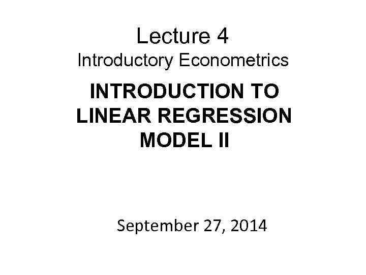 Lecture 4 Introductory Econometrics INTRODUCTION TO LINEAR REGRESSION MODEL II September 27, 2014 