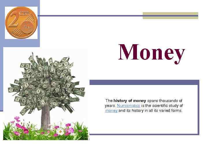 Money The history of money spans thousands of years. Numismatics is the scientific study