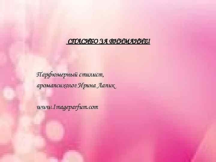 СПАСИБО ЗА ВНИМАНИЕ! Парфюмерный стилист, аромапсихолог Ирина Лапик www. Imageparfum. com 