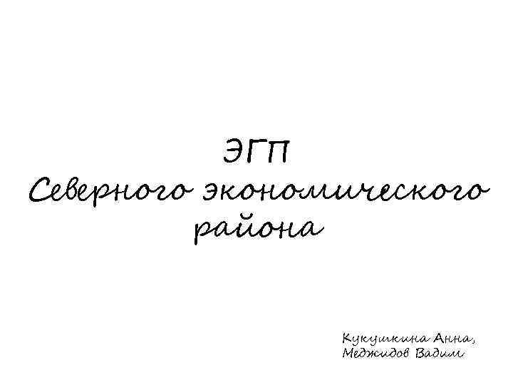 ЭГП Северного экономического района Кукушкина Анна, Меджидов Вадим 