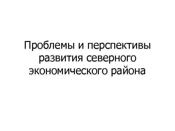 Проблемы и перспективы развития северного экономического района 